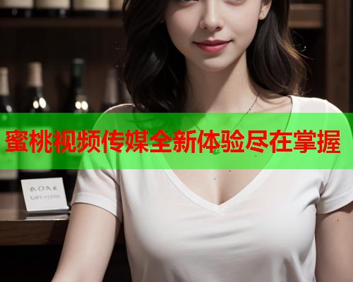 蜜桃视频传媒全新体验尽在掌握