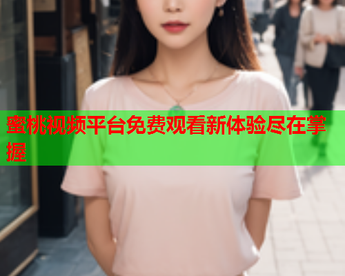 蜜桃视频平台免费观看新体验尽在掌握