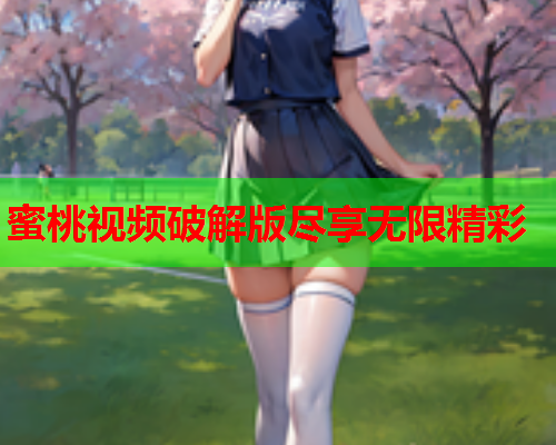 蜜桃视频破解版尽享无限精彩