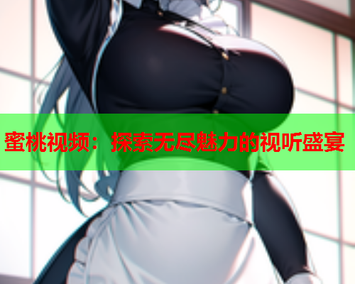 蜜桃视频：探索无尽魅力的视听盛宴