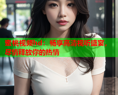 蜜桃视频hd：畅享高清视听盛宴，尽情释放你的热情