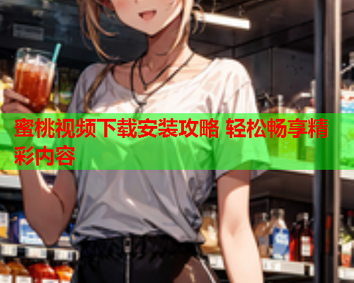蜜桃视频下载安装攻略 轻松畅享精彩内容