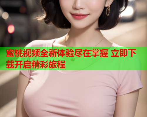 蜜桃视频全新体验尽在掌握 立即下载开启精彩旅程
