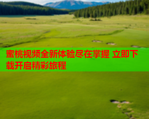 蜜桃视频全新体验尽在掌握 立即下载开启精彩旅程
