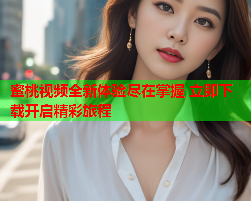 蜜桃视频全新体验尽在掌握 立即下载开启精彩旅程