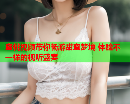蜜桃视频带你畅游甜蜜梦境 体验不一样的视听盛宴