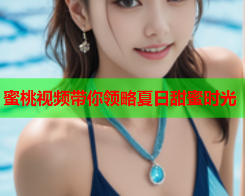 蜜桃视频带你领略夏日甜蜜时光
