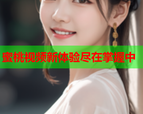 蜜桃视频新体验尽在掌握中