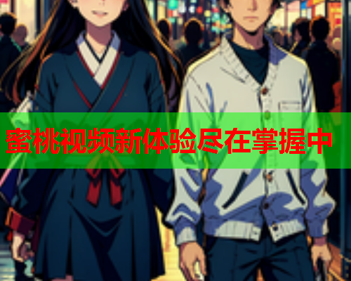 蜜桃视频新体验尽在掌握中