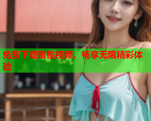 免费下载蜜桃视频，畅享无限精彩体验