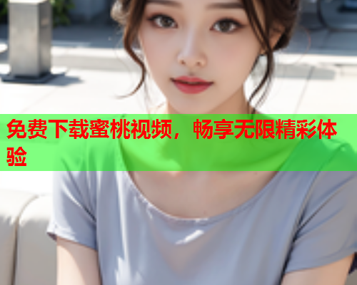 免费下载蜜桃视频，畅享无限精彩体验