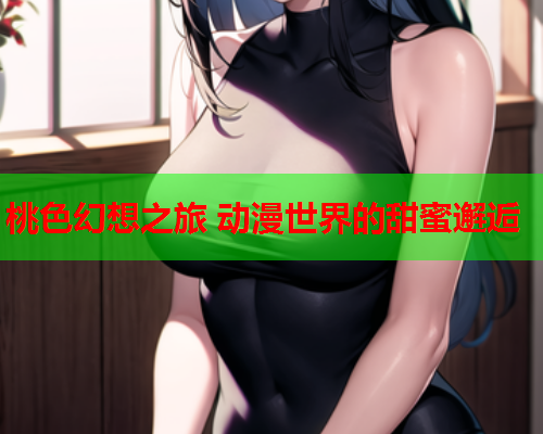桃色幻想之旅 动漫世界的甜蜜邂逅