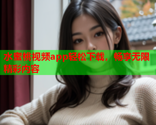 水蜜桃视频app轻松下载，畅享无限精彩内容