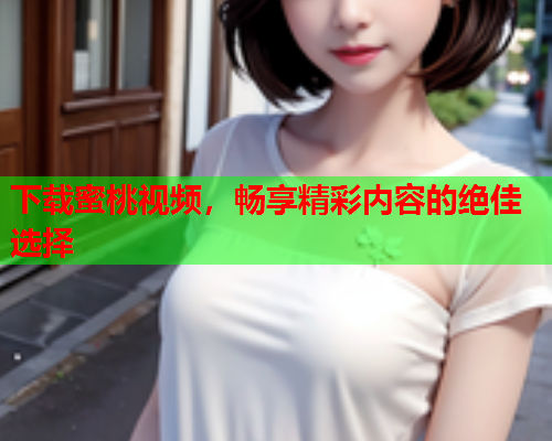 下载蜜桃视频，畅享精彩内容的绝佳选择