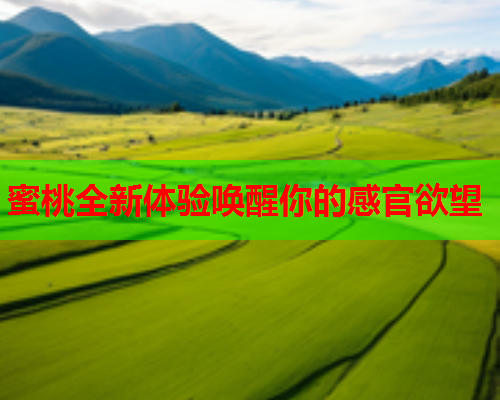 蜜桃全新体验唤醒你的感官欲望
