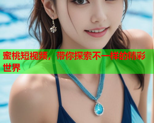 蜜桃短视频，带你探索不一样的精彩世界