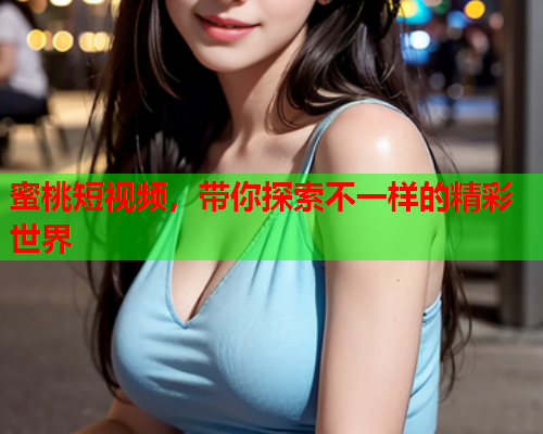 蜜桃短视频，带你探索不一样的精彩世界
