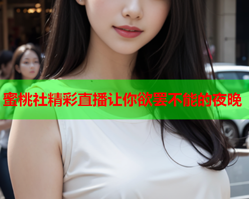 蜜桃社精彩直播让你欲罢不能的夜晚