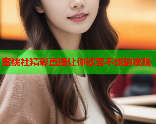 蜜桃社精彩直播让你欲罢不能的夜晚
