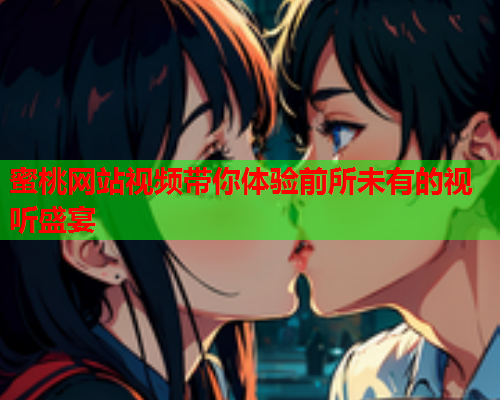 蜜桃网站视频带你体验前所未有的视听盛宴