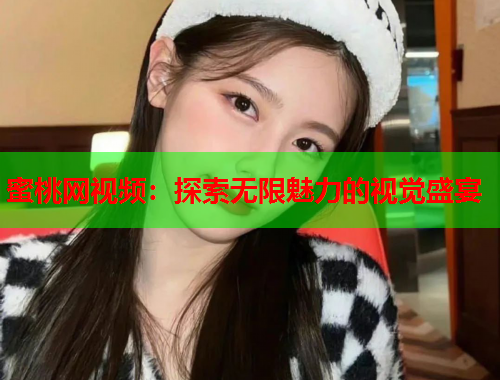 蜜桃网视频：探索无限魅力的视觉盛宴