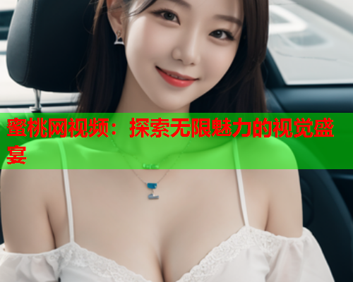蜜桃网视频：探索无限魅力的视觉盛宴