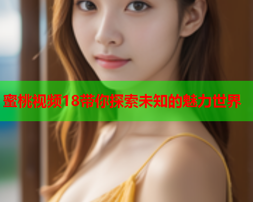 蜜桃视频18带你探索未知的魅力世界