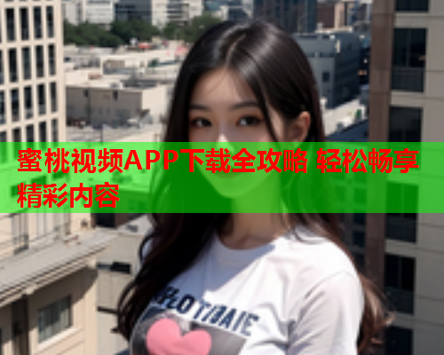 蜜桃视频APP下载全攻略 轻松畅享精彩内容