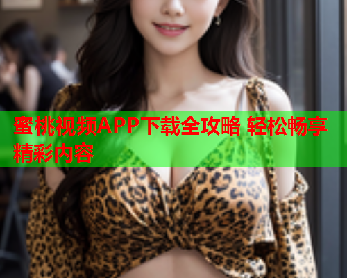 蜜桃视频APP下载全攻略 轻松畅享精彩内容