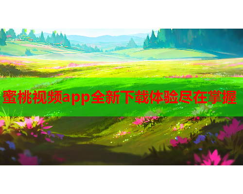 蜜桃视频app全新下载体验尽在掌握