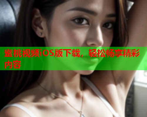 蜜桃视频iOS版下载，轻松畅享精彩内容