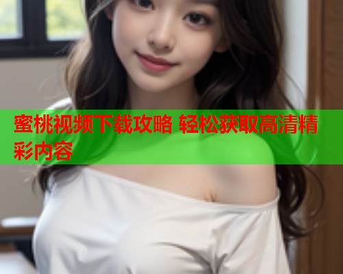 蜜桃视频下载攻略 轻松获取高清精彩内容