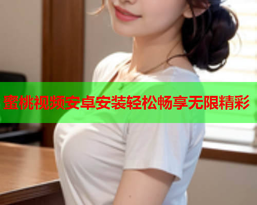 蜜桃视频安卓安装轻松畅享无限精彩